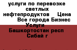 услуги по перевозке светлых нефтепродуктов  › Цена ­ 30 - Все города Бизнес » Услуги   . Башкортостан респ.,Сибай г.